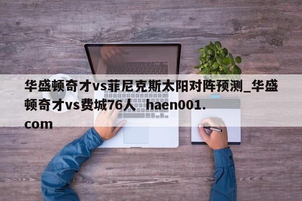 华盛顿奇才vs菲尼克斯太阳对阵预测_华盛顿奇才vs费城76人  haen001.com