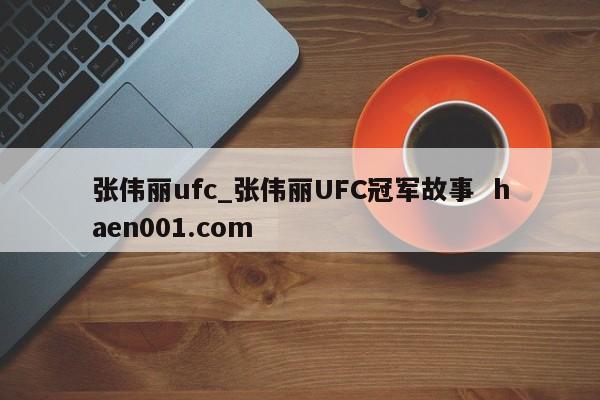 张伟丽ufc_张伟丽UFC冠军故事 haen001.com