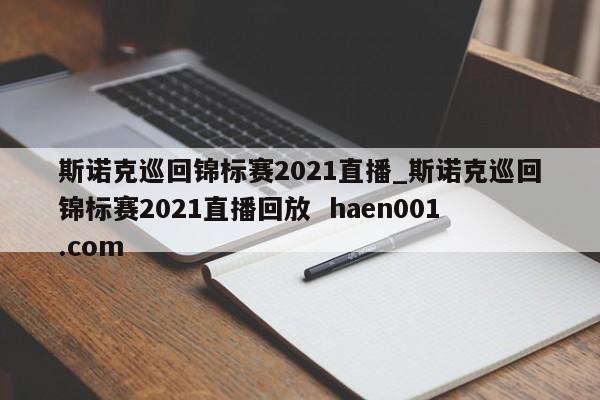斯诺克巡回锦标赛2021直播_斯诺克巡回锦标赛2021直播回放  haen001.com