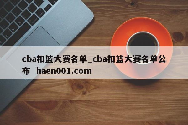 cba扣篮大赛名单_cba扣篮大赛名单公布  haen001.com