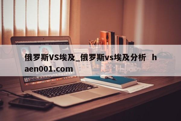 俄罗斯VS埃及_俄罗斯vs埃及分析  haen001.com
