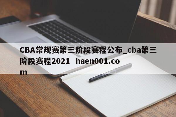 CBA常规赛第三阶段赛程公布_cba第三阶段赛程2021  haen001.com