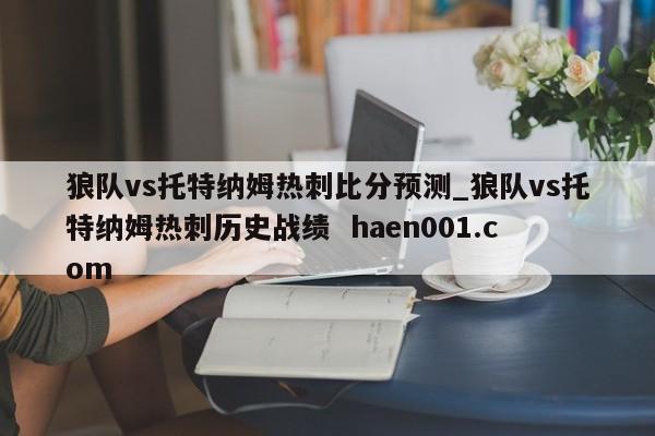 狼队vs托特纳姆热刺比分预测_狼队vs托特纳姆热刺历史战绩 haen001.com