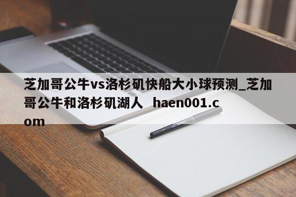 芝加哥公牛vs洛杉矶快船大小球预测_芝加哥公牛和洛杉矶湖人  haen001.com