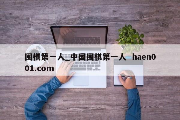 围棋第一人_中国围棋第一人  haen001.com