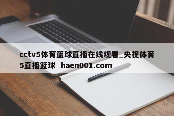 cctv5体育篮球直播在线观看_央视体育5直播篮球  haen001.com