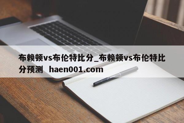 布赖顿vs布伦特比分_布赖顿vs布伦特比分预测 haen001.com