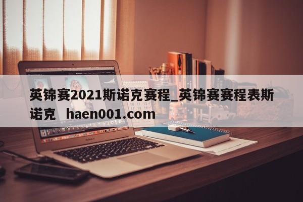 英锦赛2021斯诺克赛程_英锦赛赛程表斯诺克 haen001.com