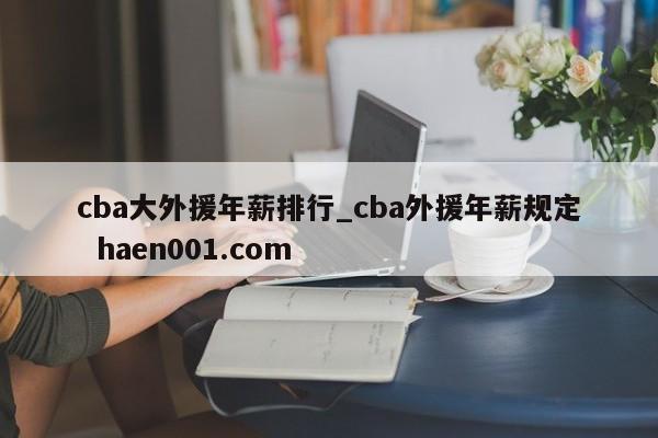cba大外援年薪排行_cba外援年薪规定  haen001.com