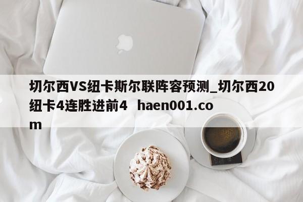 切尔西VS纽卡斯尔联阵容预测_切尔西20纽卡4连胜进前4  haen001.com