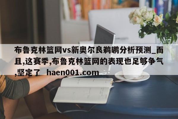布鲁克林篮网vs新奥尔良鹈鹕分析预测_而且,这赛季,布鲁克林篮网的表现也足够争气,坚定了  haen001.com