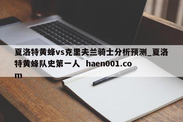 夏洛特黄蜂vs克里夫兰骑士分析预测_夏洛特黄蜂队史第一人  haen001.com
