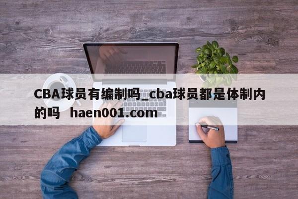 CBA球员有编制吗_cba球员都是体制内的吗  haen001.com