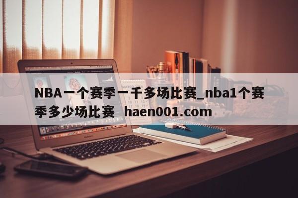 NBA一个赛季一千多场比赛_nba1个赛季多少场比赛  haen001.com
