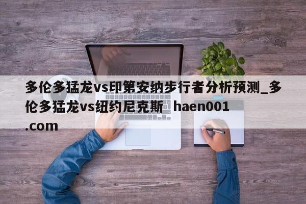 多伦多猛龙vs印第安纳步行者分析预测_多伦多猛龙vs纽约尼克斯  haen001.com