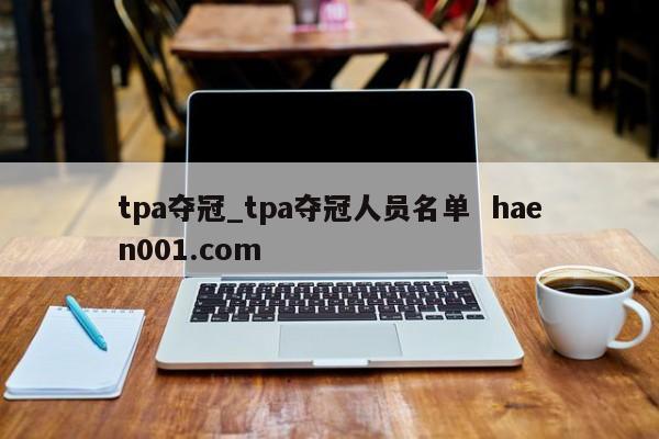 tpa夺冠_tpa夺冠人员名单 haen001.com