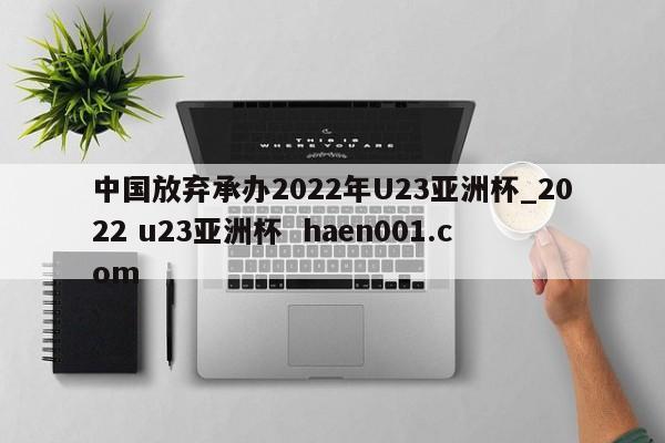 中国放弃承办2022年U23亚洲杯_2022 u23亚洲杯 haen001.com
