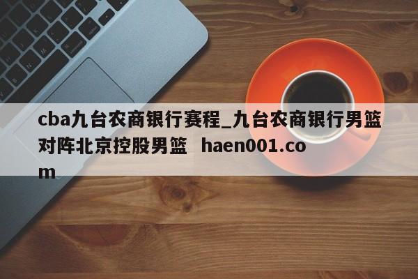 cba九台农商银行赛程_九台农商银行男篮对阵北京控股男篮  haen001.com