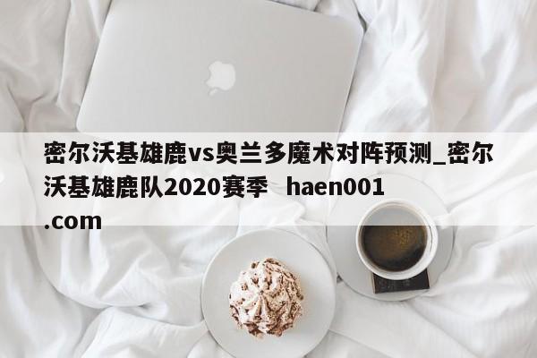 密尔沃基雄鹿vs奥兰多魔术对阵预测_密尔沃基雄鹿队2020赛季  haen001.com