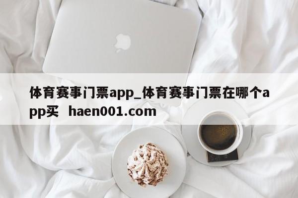 体育赛事门票app_体育赛事门票在哪个app买  haen001.com