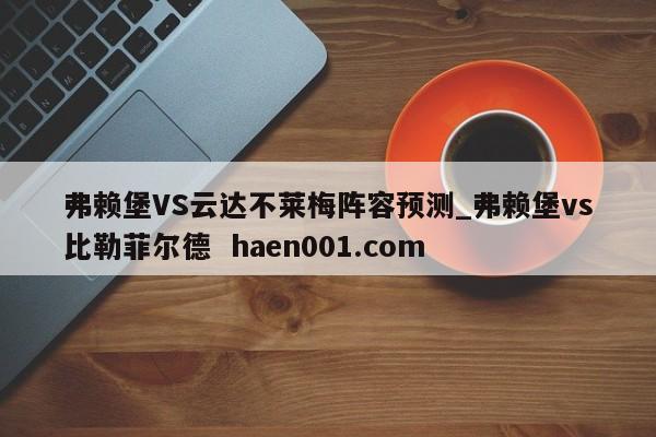 弗赖堡VS云达不莱梅阵容预测_弗赖堡vs比勒菲尔德  haen001.com