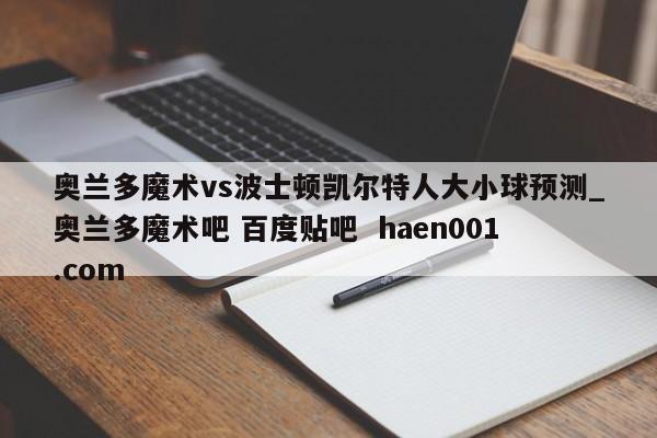 奥兰多魔术vs波士顿凯尔特人大小球预测_奥兰多魔术吧 百度贴吧  haen001.com