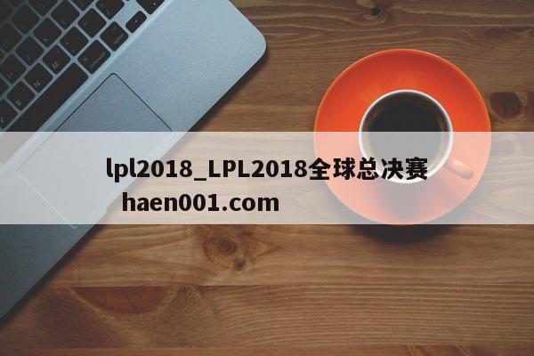 lpl2018_LPL2018全球总决赛  haen001.com