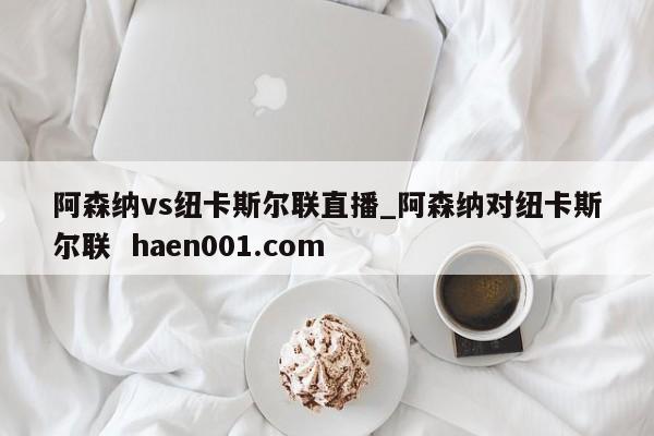 阿森纳vs纽卡斯尔联直播_阿森纳对纽卡斯尔联 haen001.com