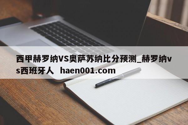 西甲赫罗纳VS奥萨苏纳比分预测_赫罗纳vs西班牙人  haen001.com