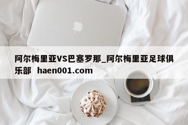 阿尔梅里亚VS巴塞罗那_阿尔梅里亚足球俱乐部  haen001.com