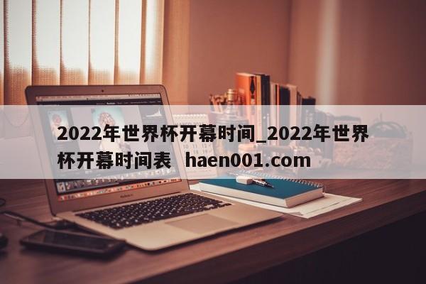 2022年世界杯开幕时间_2022年世界杯开幕时间表  haen001.com