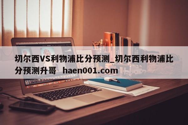 切尔西VS利物浦比分预测_切尔西利物浦比分预测升哥  haen001.com