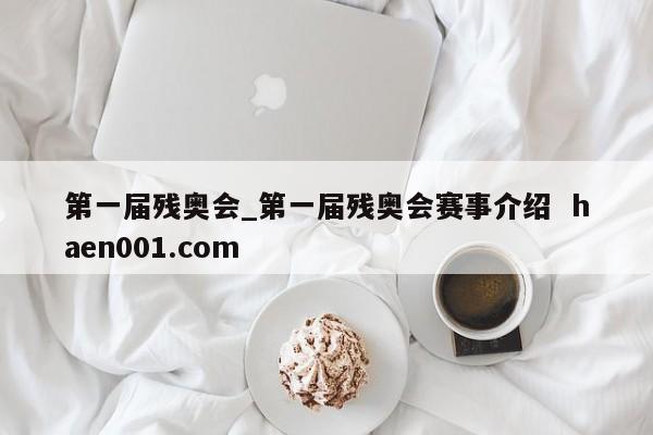 第一届残奥会_第一届残奥会赛事介绍  haen001.com