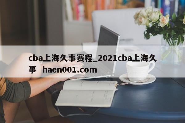 cba上海久事赛程_2021cba上海久事 haen001.com