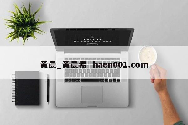 黄晨_黄晨希 haen001.com