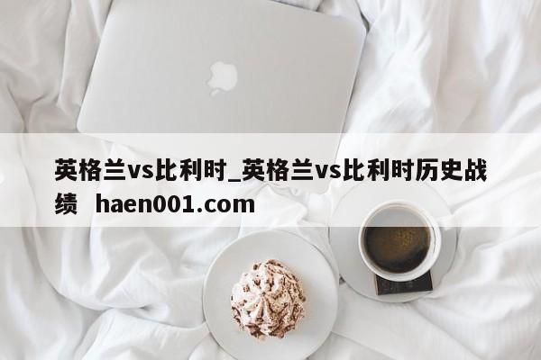 英格兰vs比利时_英格兰vs比利时历史战绩 haen001.com