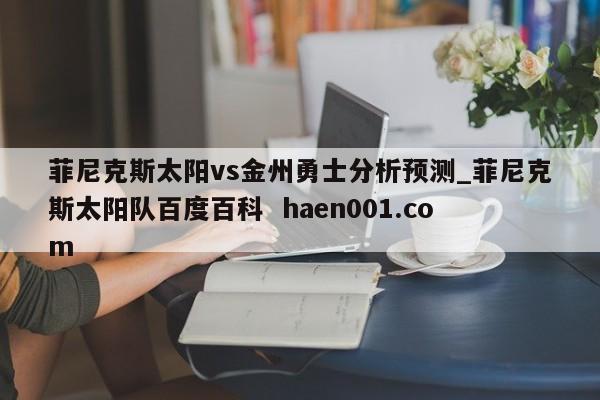 菲尼克斯太阳vs金州勇士分析预测_菲尼克斯太阳队百度百科  haen001.com