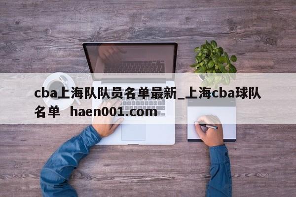 cba上海队队员名单最新_上海cba球队名单  haen001.com