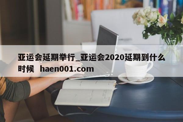亚运会延期举行_亚运会2020延期到什么时候  haen001.com