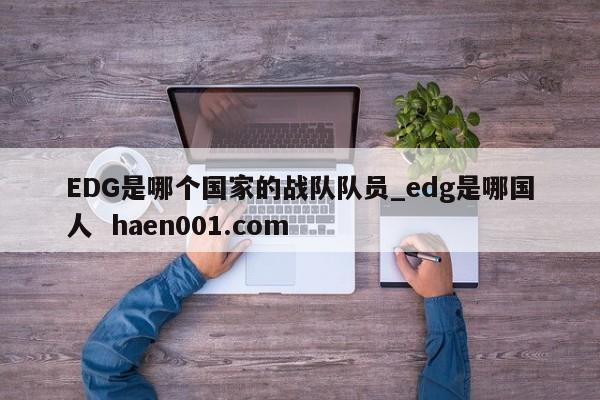 EDG是哪个国家的战队队员_edg是哪国人  haen001.com
