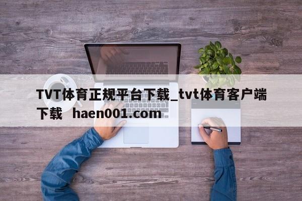 TVT体育正规平台下载_tvt体育客户端下载 haen001.com