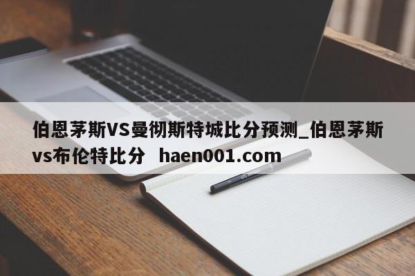 伯恩茅斯VS曼彻斯特城比分预测_伯恩茅斯vs布伦特比分 haen001.com