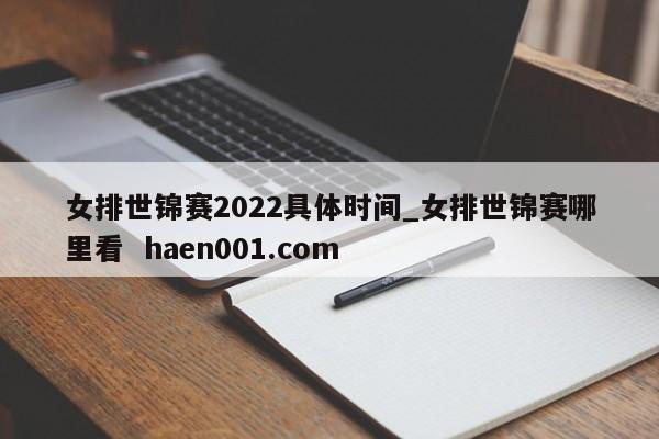 女排世锦赛2022具体时间_女排世锦赛哪里看  haen001.com