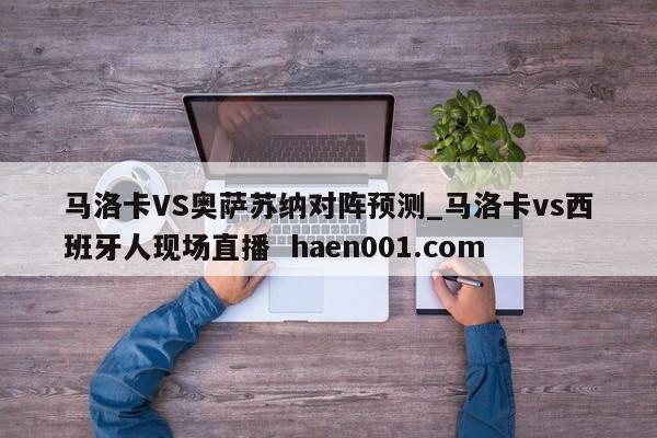 马洛卡VS奥萨苏纳对阵预测_马洛卡vs西班牙人现场直播  haen001.com