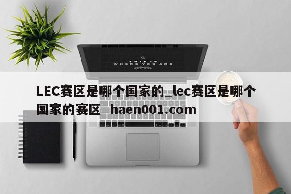 LEC赛区是哪个国家的_lec赛区是哪个国家的赛区 haen001.com