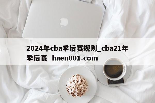 2024年cba季后赛规则_cba21年季后赛  haen001.com