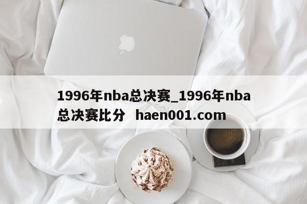 1996年nba总决赛_1996年nba总决赛比分  haen001.com