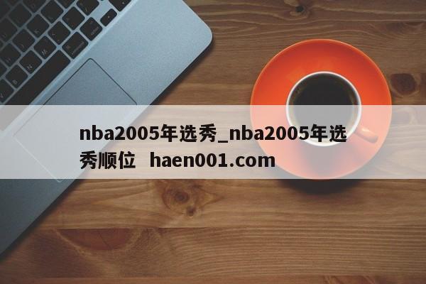 nba2005年选秀_nba2005年选秀顺位  haen001.com