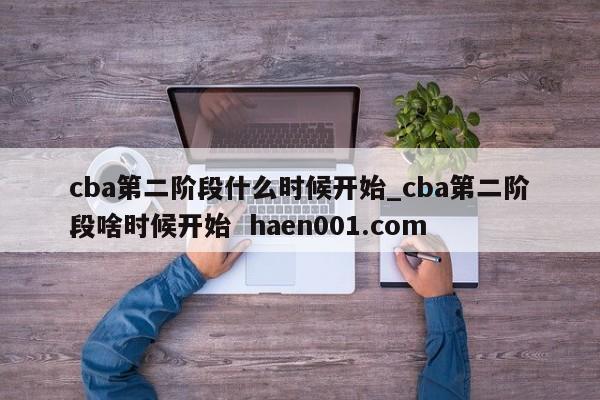 cba第二阶段什么时候开始_cba第二阶段啥时候开始  haen001.com