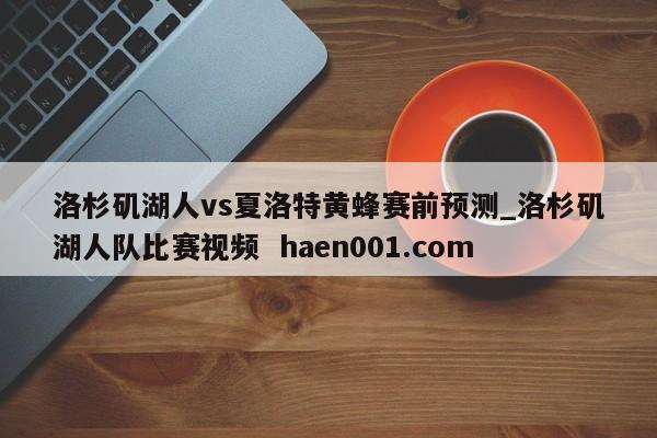 洛杉矶湖人vs夏洛特黄蜂赛前预测_洛杉矶湖人队比赛视频  haen001.com